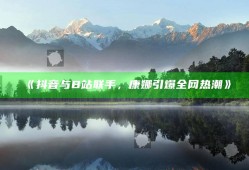 抖音与B站联手，康娜引爆全网热潮
