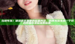当然可以！请提供您想要的标题内容，我将为您生成一个符合百度收录标准的标题。