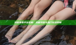 抖音直播平台全解：功能特色与热门玩法揭秘