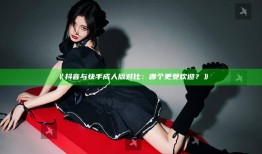 抖音与快手成人版对比：哪个更受欢迎？