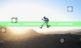 老司机App：与抖阴类似的精品视频分享平台，畅享无限乐趣！