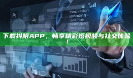 下载抖阴APP，畅享精彩短视频与社交体验！