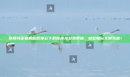获取抖音破解版百度云下载链接及安装教程，轻松畅玩无限乐趣！