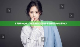 抖阴vapk：探索新兴短视频平台的魅力与潜力》
