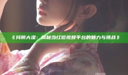 抖阴大湿：揭秘当红短视频平台的魅力与障碍》