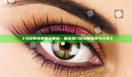 《抖短阴视频精彩集锦：最新热门短视频推荐与分享》