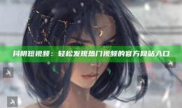 抖阴短视频：轻松发现热门视频的官方网站入口