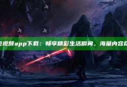 《抖阴短视频app下载：畅享精彩生活瞬间，海量内容尽在掌握》
