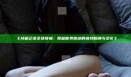 抖音记录全球奇闻：揭秘世界各地的特有瞬间与文化》