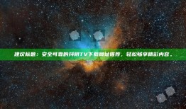 建议标题：安全可靠的抖阴TV下载网址推荐，轻松畅享精彩内容。