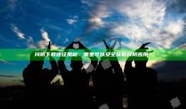 抖阴下载途径揭秘：哪里可以安全获取抖阴使用？