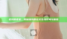 老抖阴老室：揭秘独有的社交互动空间与体验