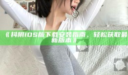 抖阴iOS版下载安装指南，轻松获取最新版本》