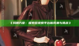 抖阴方官：探索短视频平台新风潮与障碍