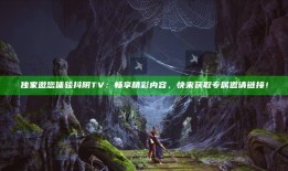 独家邀您体验抖阴TV：畅享精彩内容，快来获取专属邀请链接！