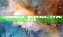 《揭秘抖阴大牛：如何在短视频平台中脱颖而出》