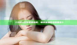 抖阴H软件使用指南：畅享新潮短视频体验