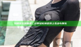 抖阴社交新体验：让你轻松搞定线上互动与娱乐
