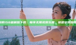 抖阴156破解版下载：畅享无限视频乐趣，快速安装指南！
