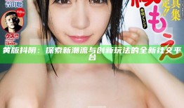 黄版抖阴：探索新潮流与创新玩法的全新社交平台