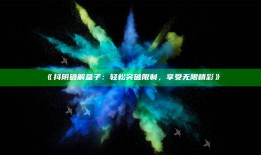 抖阴破解盒子：轻松突破限制，享受无限精彩》