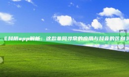 抖阴app解析：这款非同寻常的实践与抖音的区别》