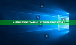 抖阴舞直播技巧大揭秘，教你如何吸引更多观众》