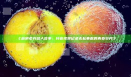 麻阴老兵感人故事：抖音视频记录无私奉献的青春岁月