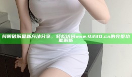 抖阴破解最新方法分享，轻松访问 www.4330.cn 的完整功能解析