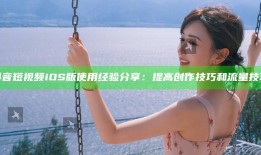 抖音短视频iOS版使用经验分享：提高创作技巧和流量技巧