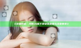 详细教程：抖阴JS版下载安装步骤与注意事项