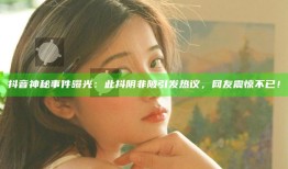 抖音神秘事件曝光：此抖阴非陂引发热议，网友震惊不已！