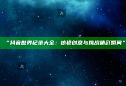 “抖音世界纪录大全：惊艳创意与障碍精彩瞬间”