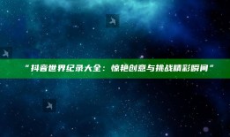 “抖音世界纪录大全：惊艳创意与障碍精彩瞬间”