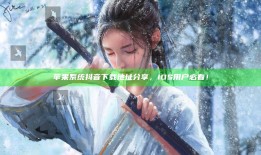 苹果系统抖音下载地址分享，iOS用户必看！