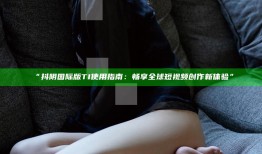 “抖阴国际版TI使用指南：畅享全球短视频创作新体验”