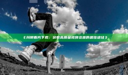 抖阴看片下载：获取高质量视频资源的最佳途径》