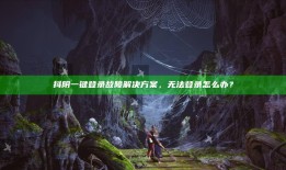 抖阴一键登录故障方法，无法登录怎么办？