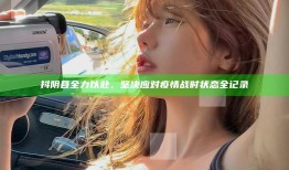 抖阴县全力以赴，坚决应对疫情战时状态全记录