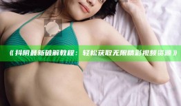 抖阴最新破解教程：轻松获取无限精彩视频资源