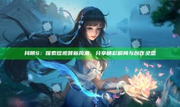 抖阴S：探索短视频新风潮，分享精彩瞬间与创作灵感
