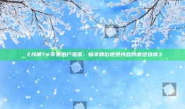 抖阴TV苹果用户指南：畅享精彩视频内容的最佳选择》