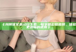抖阴优化版iOS下载：畅享精彩短视频，体验更流畅的使用
