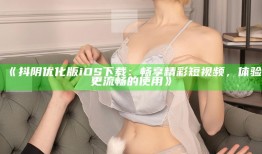 抖阴优化版iOS下载：畅享精彩短视频，体验更流畅的使用