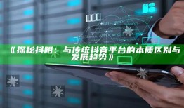 《探秘抖阴：与传统抖音平台的本质区别与发展走向》