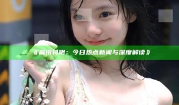 晨讯抖阴：今日热点新闻与深度解读