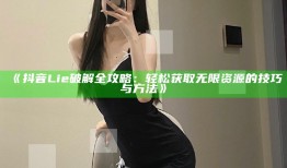 抖音Li e破解全攻略：轻松获取无限资源的技巧与方法