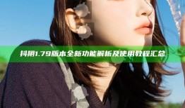 抖阴1.79版本全新功能解析及使用教程汇总