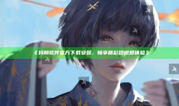 抖阴软件官方下载安装，畅享精彩短视频体验