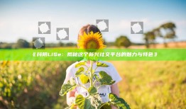 抖阴LiSe：揭秘这个新兴社交平台的魅力与特色》